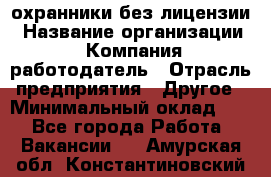 .охранники без лицензии › Название организации ­ Компания-работодатель › Отрасль предприятия ­ Другое › Минимальный оклад ­ 1 - Все города Работа » Вакансии   . Амурская обл.,Константиновский р-н